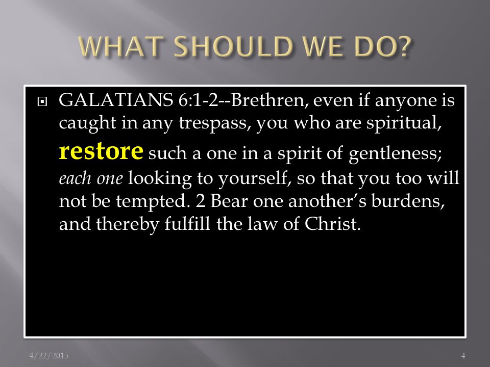  GALATIANS 6:1-2--Brethren, even if anyone is caught in any trespass, you who are spiritual, restore such a one in a spirit of gentleness; each one looking to yourself, so that you too will not be tempted.