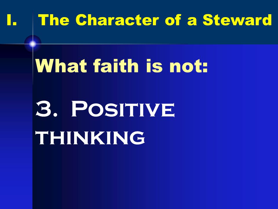 I. The Character of a Steward What faith is not: 3. Positive thinking