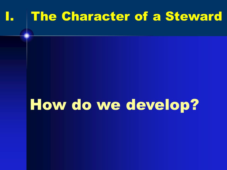 I. The Character of a Steward How do we develop
