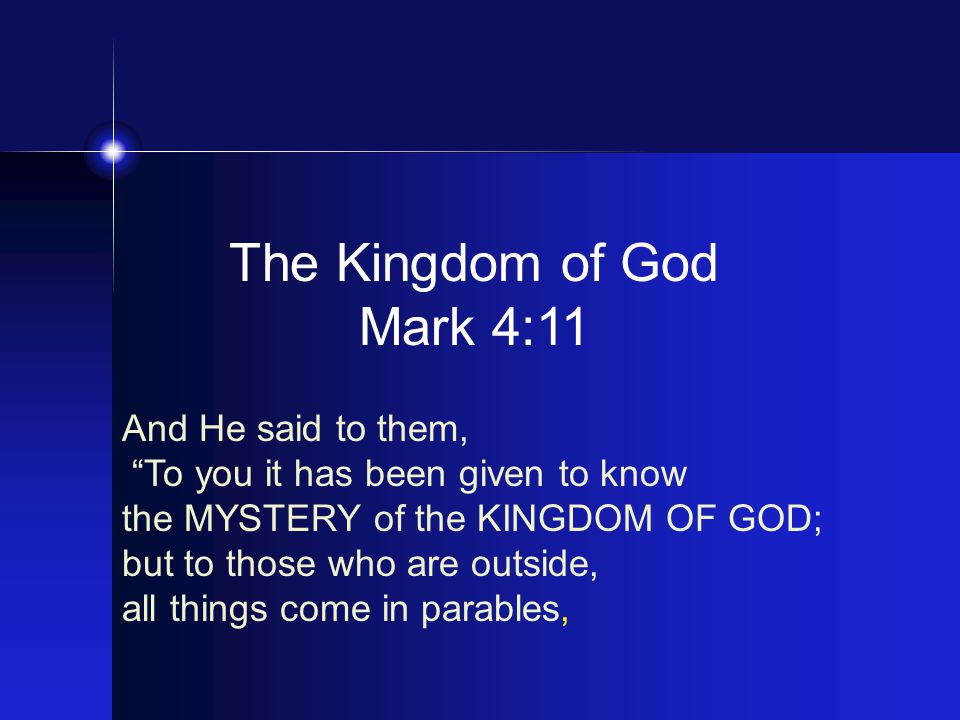 The Kingdom of God Mark 4:11 And He said to them, To you it has been given to know the MYSTERY of the KINGDOM OF GOD; but to those who are outside, all things come in parables,