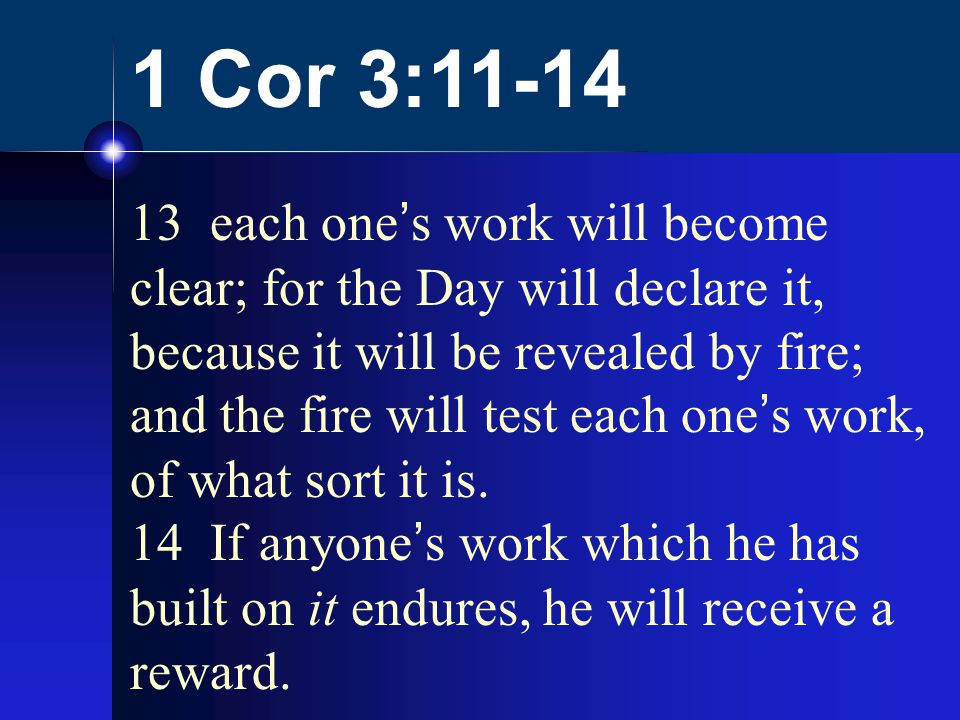 1 Cor 3: each one’s work will become clear; for the Day will declare it, because it will be revealed by fire; and the fire will test each one’s work, of what sort it is.