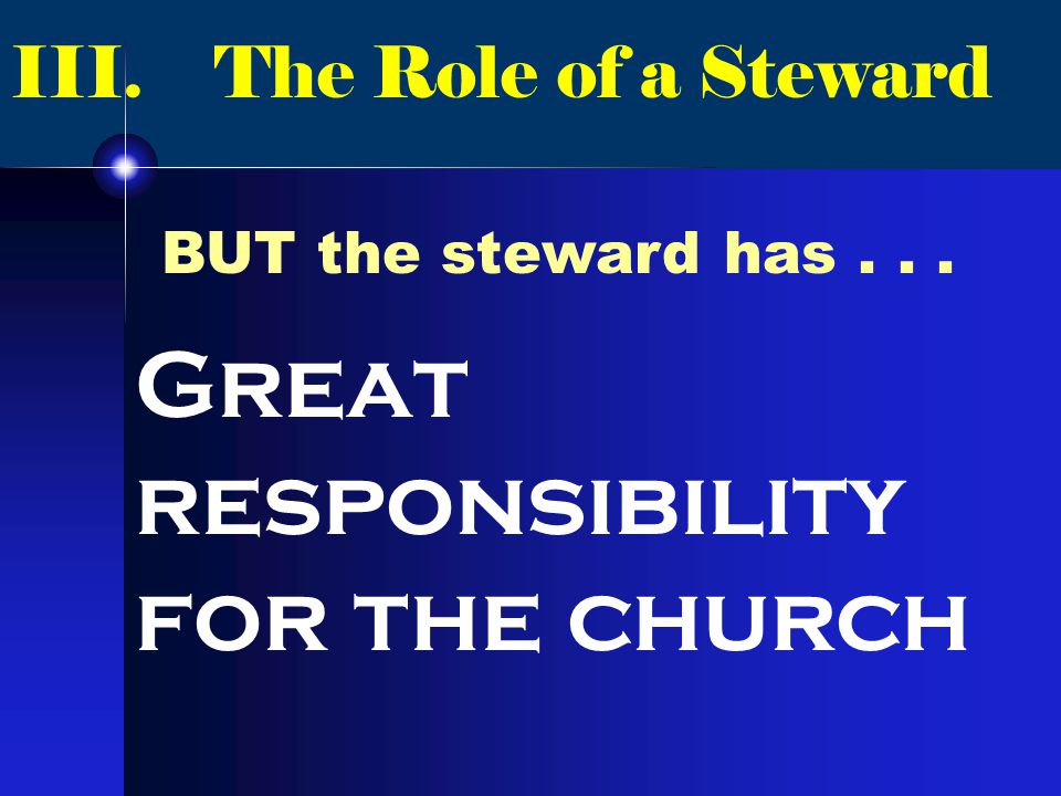 III. The Role of a Steward BUT the steward has... Great responsibility for the church