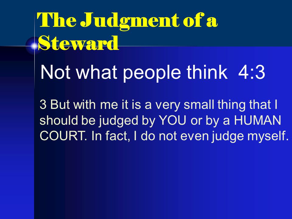 The Judgment of a Steward Not what people think 4:3 3 But with me it is a very small thing that I should be judged by YOU or by a HUMAN COURT.