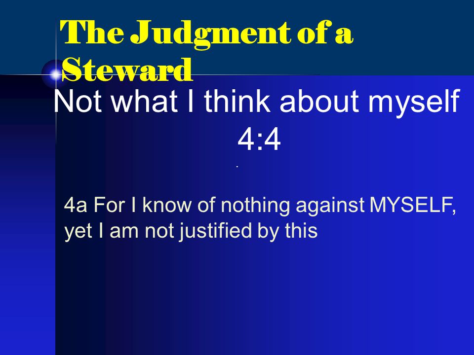 The Judgment of a Steward Not what I think about myself 4:4 4a For I know of nothing against MYSELF, yet I am not justified by this.