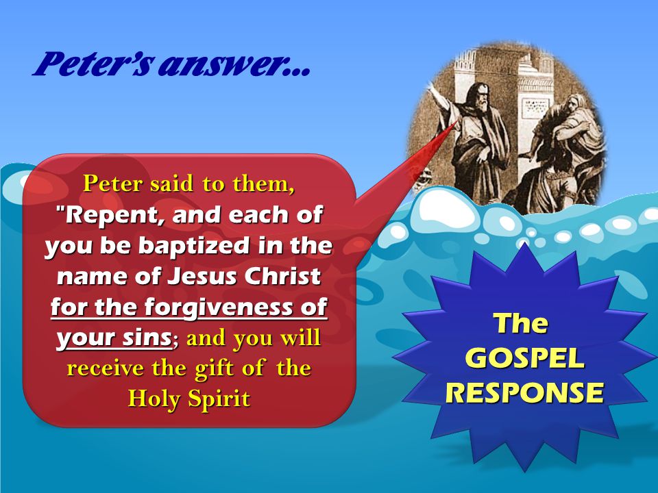 Peter said to them, Repent, and each of you be baptized in the name of Jesus Christ for the forgiveness of your sins ; and you will receive the gift of the Holy Spirit Peter’s answer...