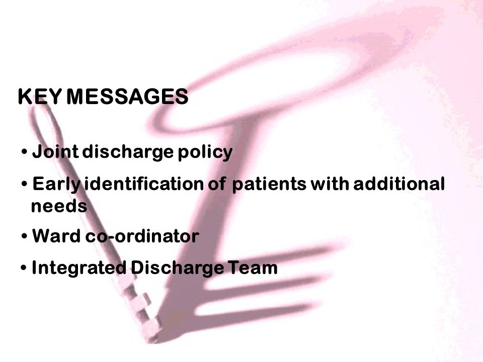 KEY MESSAGES Joint discharge policy Early identification of patients with additional needs Ward co-ordinator Integrated Discharge Team