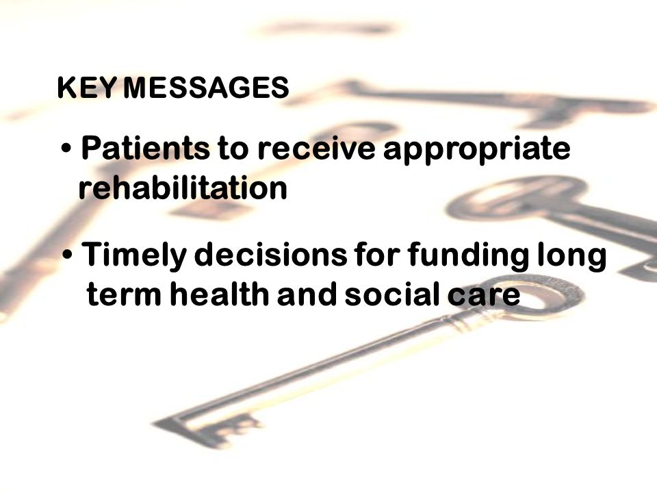 KEY MESSAGES Patients to receive appropriate rehabilitation Timely decisions for funding long term health and social care