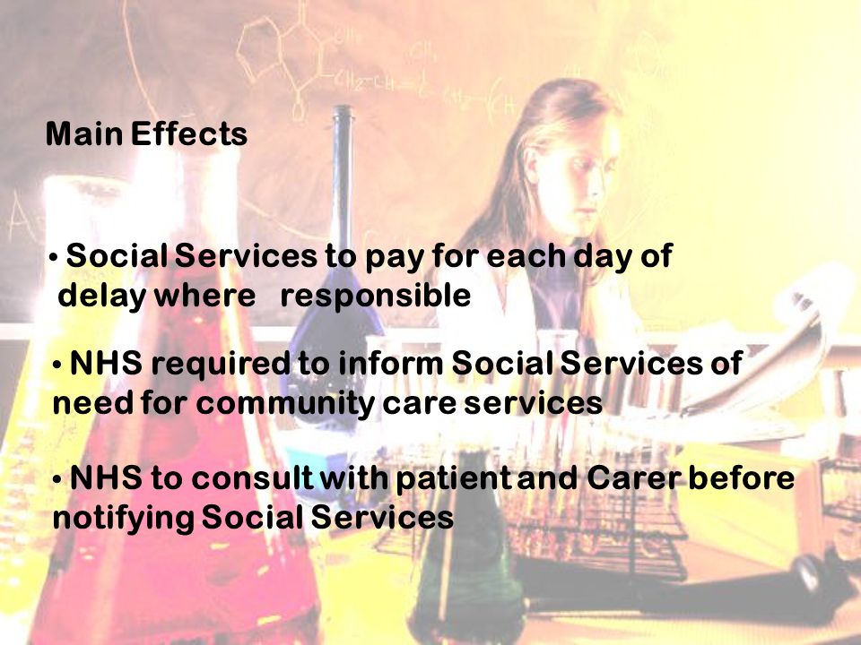 Main Effects Social Services to pay for each day of delay where responsible NHS required to inform Social Services of need for community care services NHS to consult with patient and Carer before notifying Social Services
