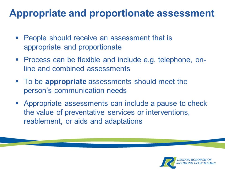 Appropriate and proportionate assessment  People should receive an assessment that is appropriate and proportionate  Process can be flexible and include e.g.