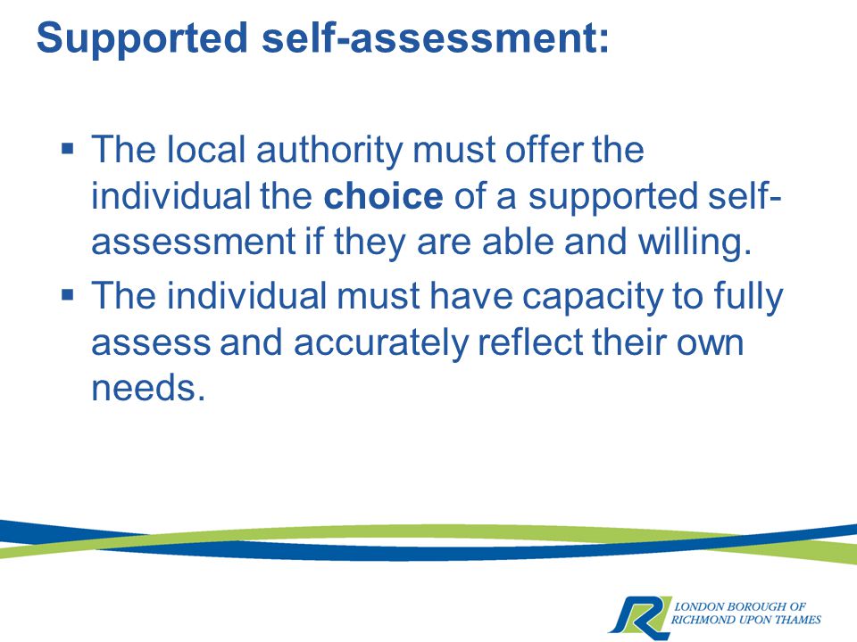 Supported self-assessment:  The local authority must offer the individual the choice of a supported self- assessment if they are able and willing.