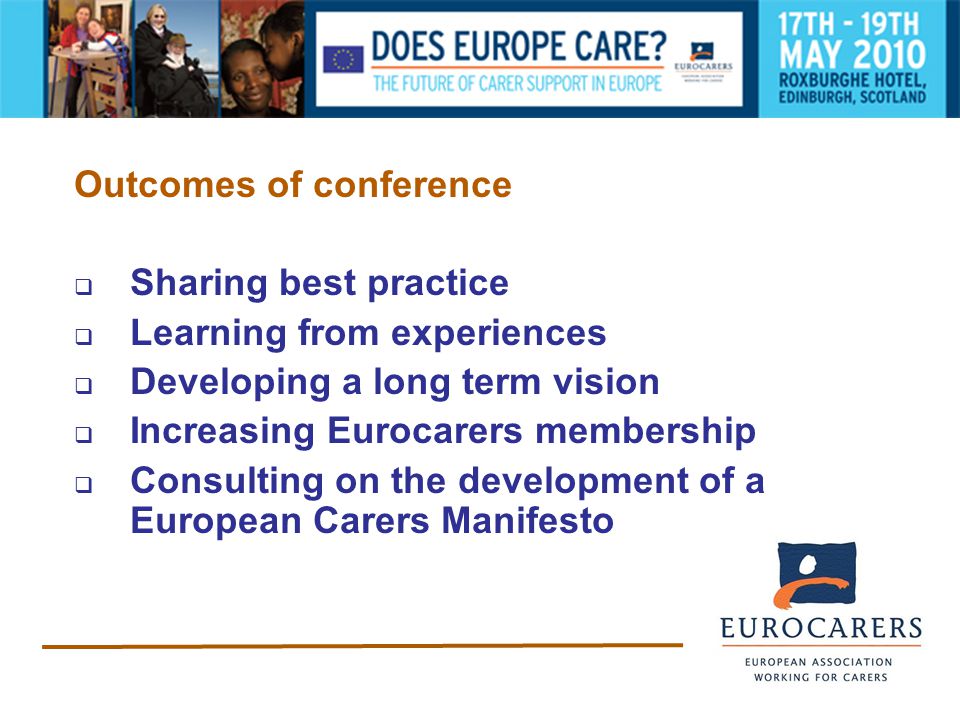 Outcomes of conference  Sharing best practice  Learning from experiences  Developing a long term vision  Increasing Eurocarers membership  Consulting on the development of a European Carers Manifesto
