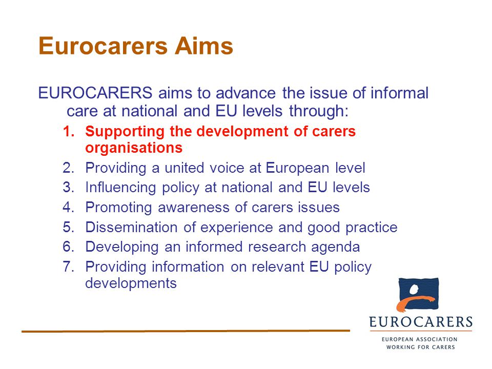 Eurocarers Aims EUROCARERS aims to advance the issue of informal care at national and EU levels through: 1.