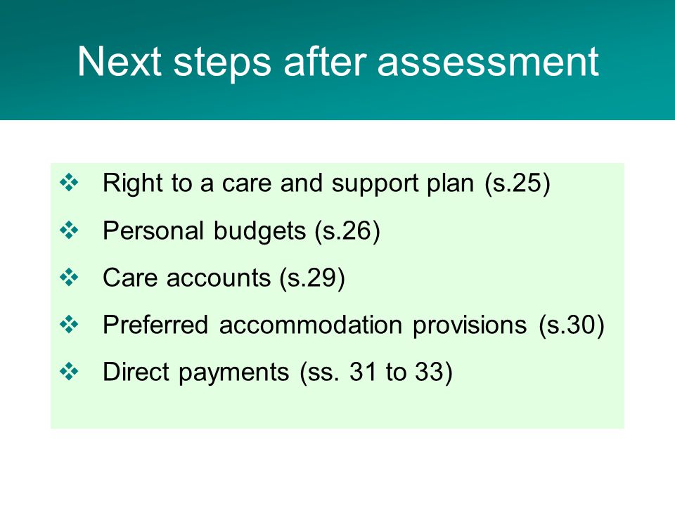  Right to a care and support plan (s.25)  Personal budgets (s.26)  Care accounts (s.29)  Preferred accommodation provisions (s.30)  Direct payments (ss.