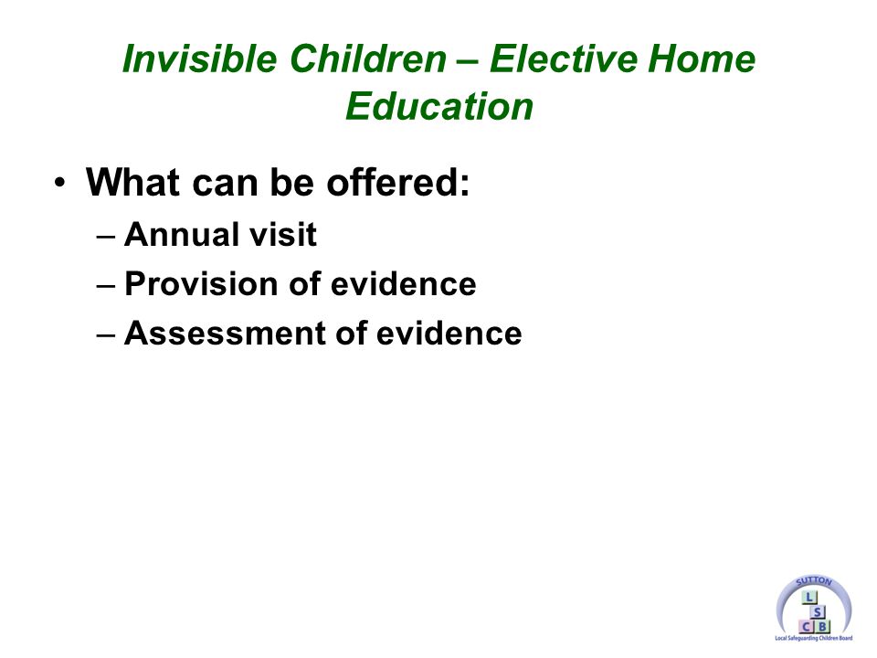 What can be offered: –Annual visit –Provision of evidence –Assessment of evidence Invisible Children – Elective Home Education