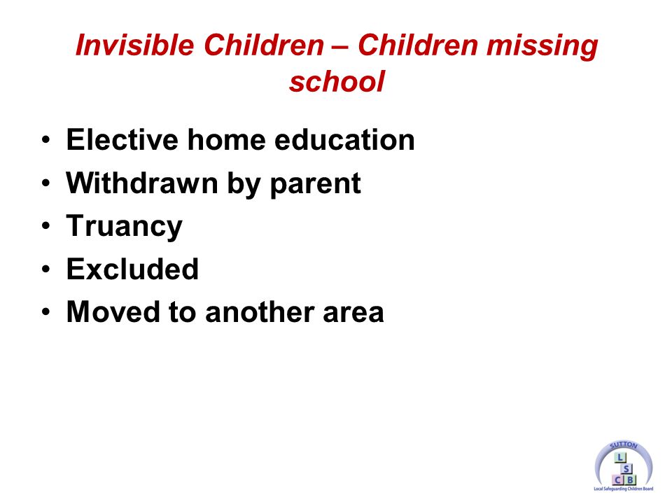 Elective home education Withdrawn by parent Truancy Excluded Moved to another area Invisible Children – Children missing school
