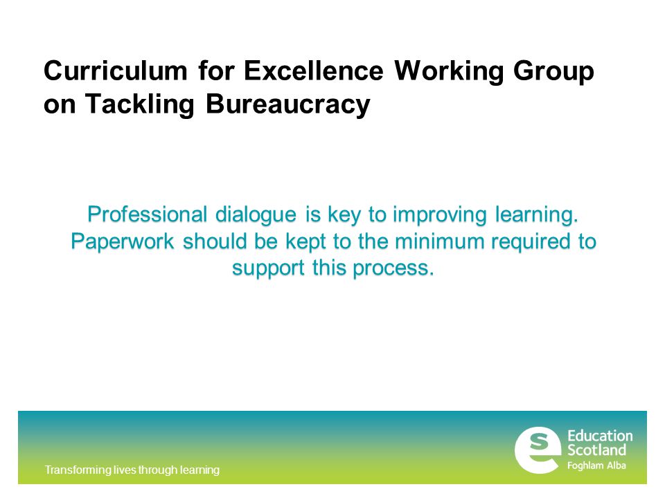 Curriculum for Excellence Working Group on Tackling Bureaucracy Professional dialogue is key to improving learning.