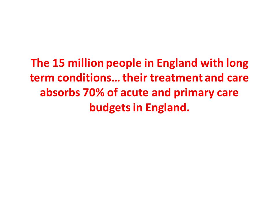 The 15 million people in England with long term conditions… their treatment and care absorbs 70% of acute and primary care budgets in England.
