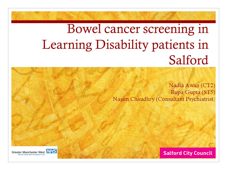 Bowel cancer screening in Learning Disability patients in Salford Nadia Awan (CT2) Rupa Gupta (ST5) Nasim Chaudhry (Consultant Psychiatrist)
