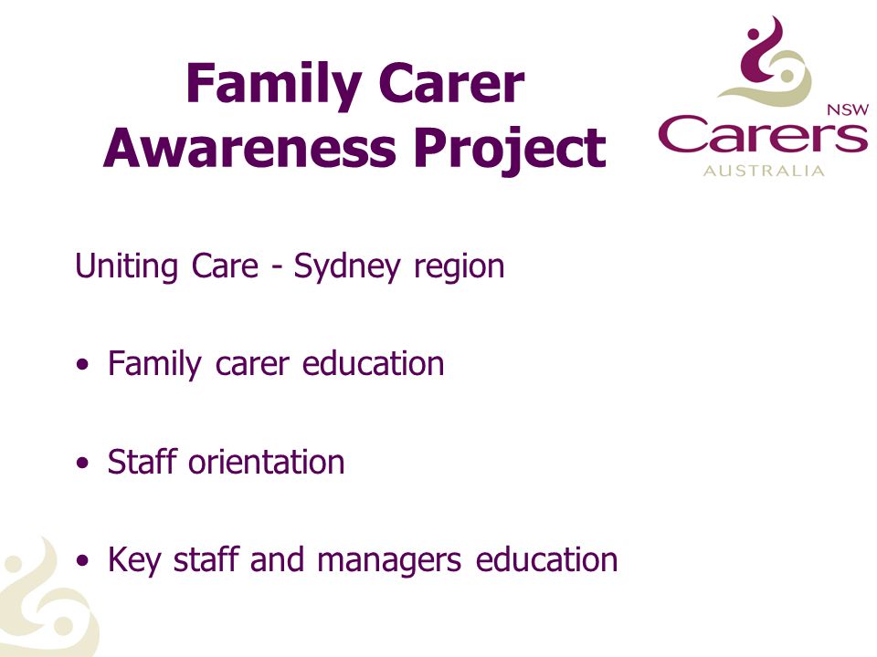 Family Carer Awareness Project Uniting Care - Sydney region Family carer education Staff orientation Key staff and managers education