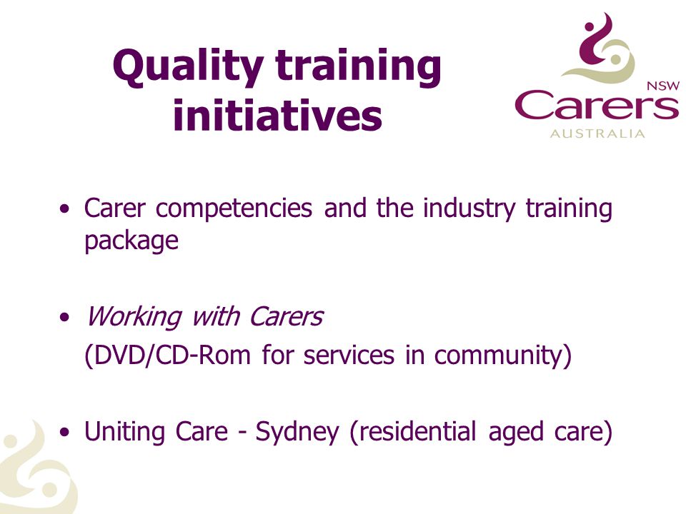 Quality training initiatives Carer competencies and the industry training package Working with Carers (DVD/CD-Rom for services in community) Uniting Care - Sydney (residential aged care)