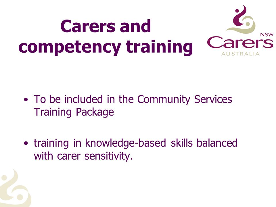Carers and competency training To be included in the Community Services Training Package training in knowledge-based skills balanced with carer sensitivity.