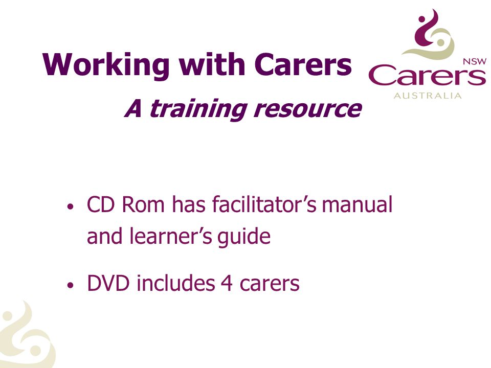 Working with Carers CD Rom has facilitator’s manual and learner’s guide DVD includes 4 carers A training resource
