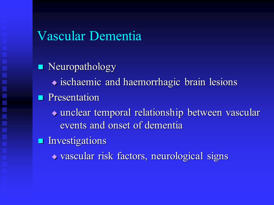 Vascular Dementia Neuropathology Neuropathology  ischaemic and haemorrhagic brain lesions Presentation Presentation  unclear temporal relationship between vascular events and onset of dementia Investigations Investigations  vascular risk factors, neurological signs