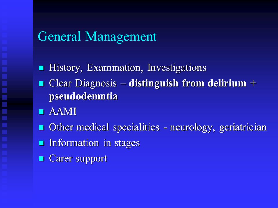 General Management History, Examination, Investigations History, Examination, Investigations Clear Diagnosis – distinguish from delirium + pseudodemntia Clear Diagnosis – distinguish from delirium + pseudodemntia AAMI AAMI Other medical specialities - neurology, geriatrician Other medical specialities - neurology, geriatrician Information in stages Information in stages Carer support Carer support