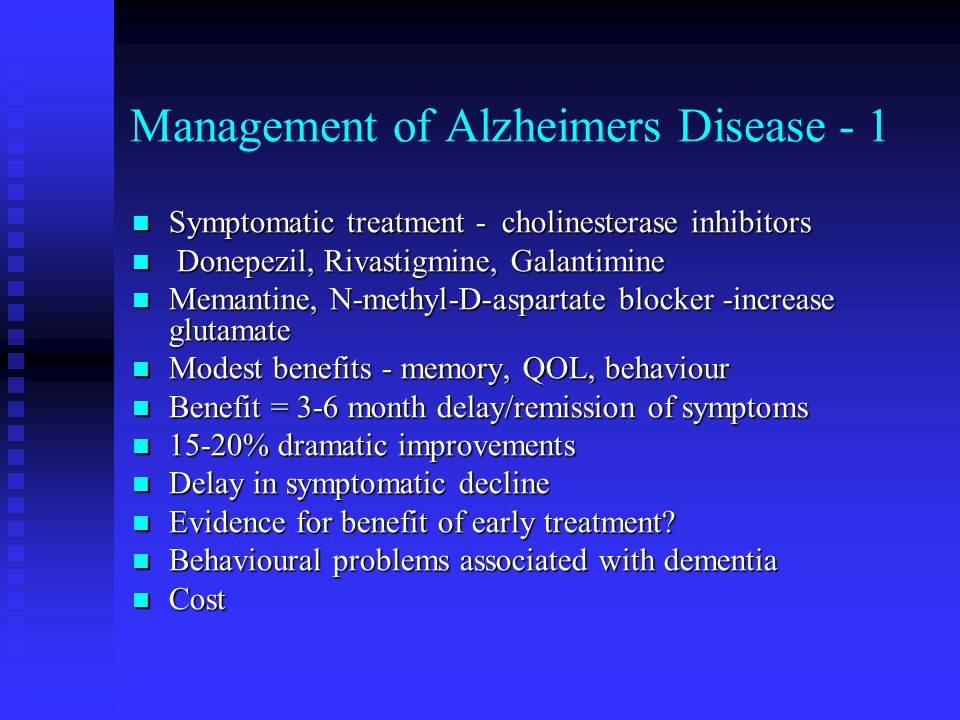 Management of Alzheimers Disease - 1 Symptomatic treatment - cholinesterase inhibitors Symptomatic treatment - cholinesterase inhibitors Donepezil, Rivastigmine, Galantimine Donepezil, Rivastigmine, Galantimine Memantine, N-methyl-D-aspartate blocker -increase glutamate Memantine, N-methyl-D-aspartate blocker -increase glutamate Modest benefits - memory, QOL, behaviour Modest benefits - memory, QOL, behaviour Benefit = 3-6 month delay/remission of symptoms Benefit = 3-6 month delay/remission of symptoms 15-20% dramatic improvements 15-20% dramatic improvements Delay in symptomatic decline Delay in symptomatic decline Evidence for benefit of early treatment.