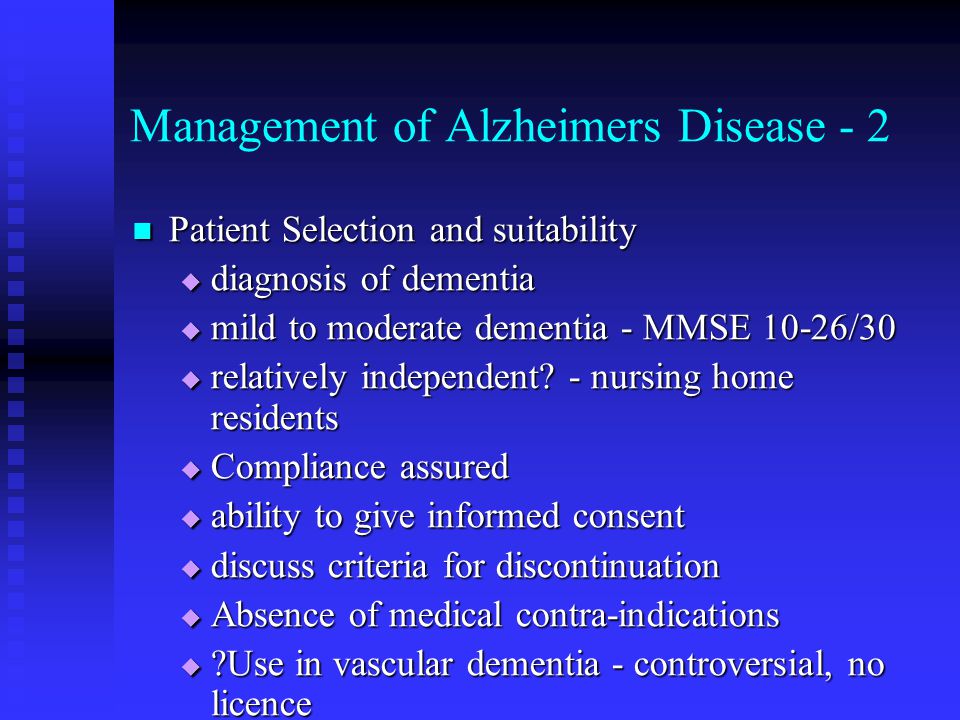 Management of Alzheimers Disease - 2 Patient Selection and suitability Patient Selection and suitability  diagnosis of dementia  mild to moderate dementia - MMSE 10-26/30  relatively independent.