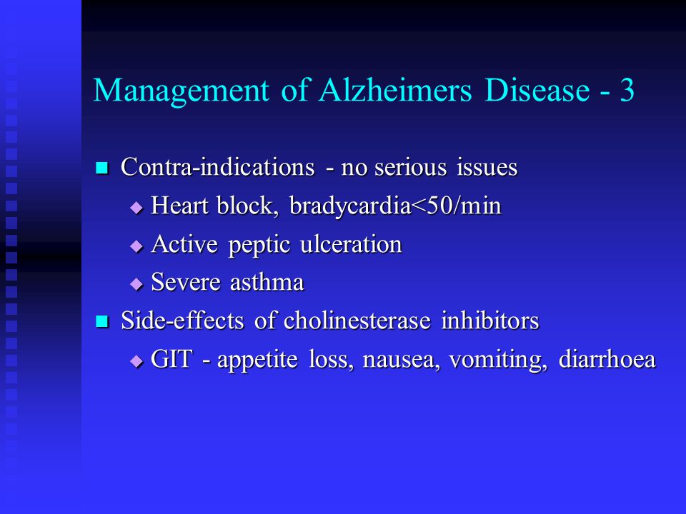 Management of Alzheimers Disease - 3 Contra-indications - no serious issues Contra-indications - no serious issues  Heart block, bradycardia<50/min  Active peptic ulceration  Severe asthma Side-effects of cholinesterase inhibitors Side-effects of cholinesterase inhibitors  GIT - appetite loss, nausea, vomiting, diarrhoea