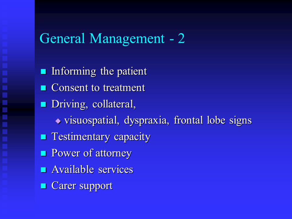 General Management - 2 Informing the patient Informing the patient Consent to treatment Consent to treatment Driving, collateral, Driving, collateral,  visuospatial, dyspraxia, frontal lobe signs Testimentary capacity Testimentary capacity Power of attorney Power of attorney Available services Available services Carer support Carer support