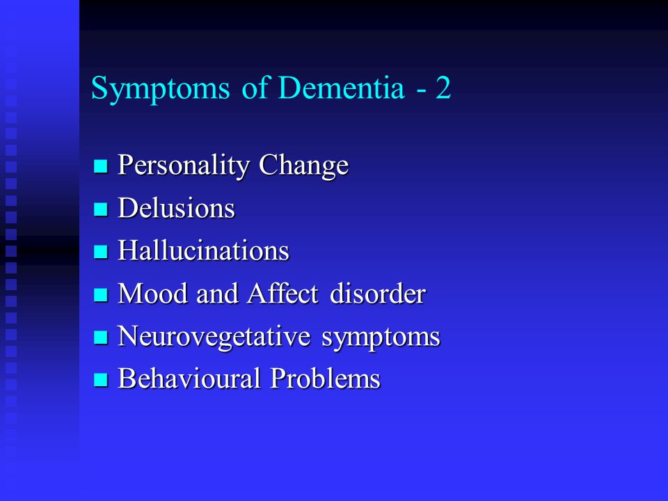 Symptoms of Dementia - 2 Personality Change Personality Change Delusions Delusions Hallucinations Hallucinations Mood and Affect disorder Mood and Affect disorder Neurovegetative symptoms Neurovegetative symptoms Behavioural Problems Behavioural Problems