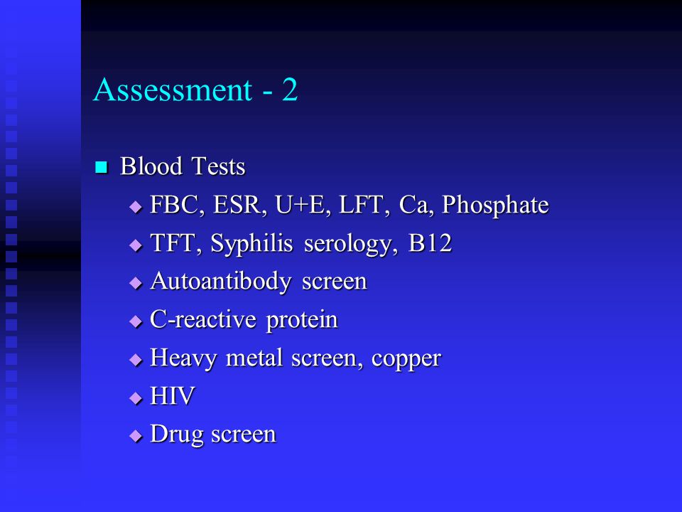 Assessment - 2 Blood Tests Blood Tests  FBC, ESR, U+E, LFT, Ca, Phosphate  TFT, Syphilis serology, B12  Autoantibody screen  C-reactive protein  Heavy metal screen, copper  HIV  Drug screen