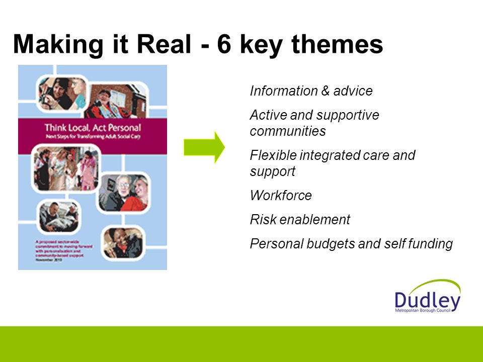 Making it Real - 6 key themes Information & advice Active and supportive communities Flexible integrated care and support Workforce Risk enablement Personal budgets and self funding