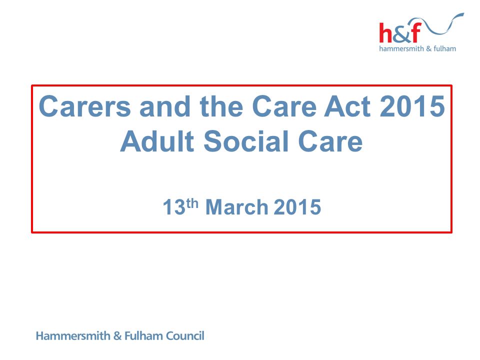Carers and the Care Act 2015 Adult Social Care 13 th March 2015