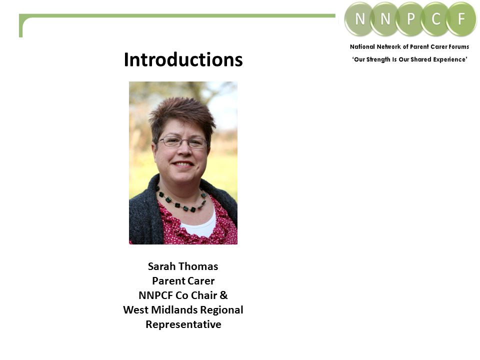 Introductions Sarah Thomas Parent Carer NNPCF Co Chair & West Midlands Regional Representative