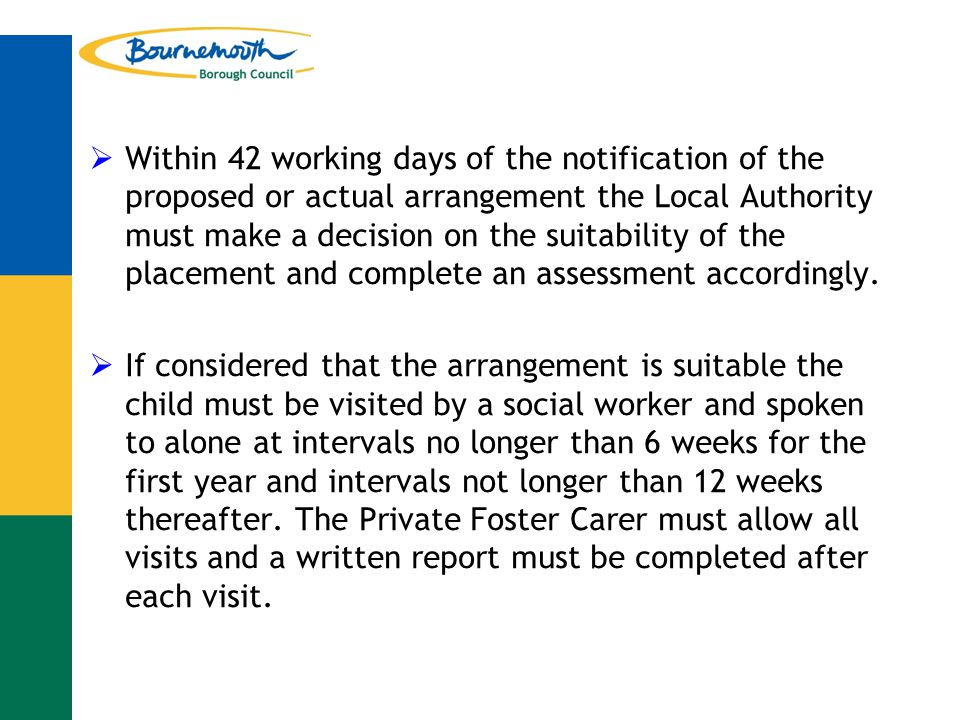  Within 42 working days of the notification of the proposed or actual arrangement the Local Authority must make a decision on the suitability of the placement and complete an assessment accordingly.