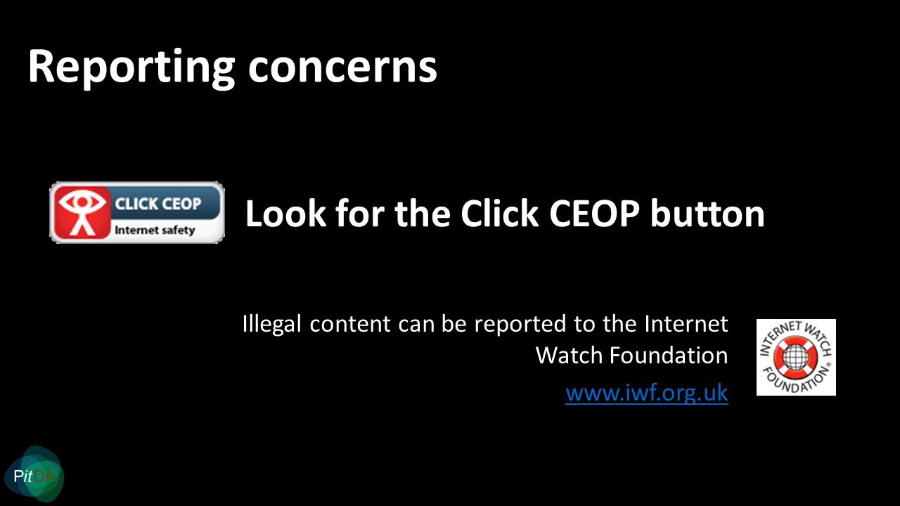 Reporting concerns Illegal content can be reported to the Internet Watch Foundation   Look for the Click CEOP button