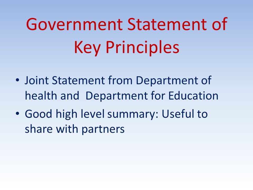 Government Statement of Key Principles Joint Statement from Department of health and Department for Education Good high level summary: Useful to share with partners