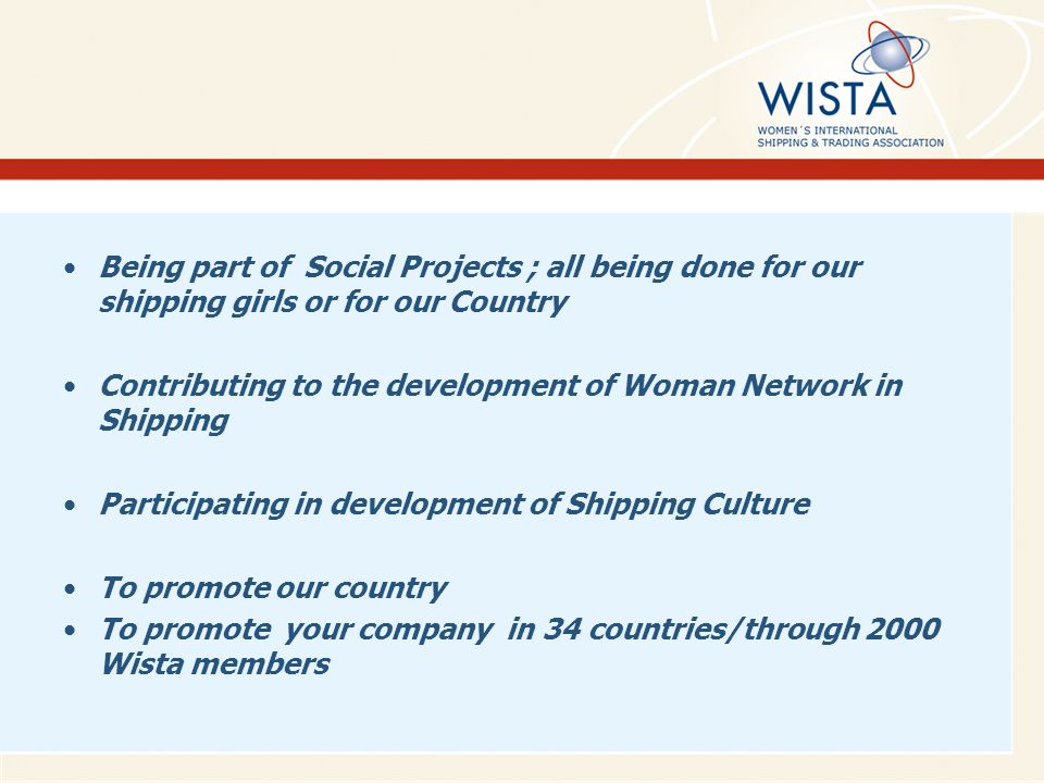 Being part of Social Projects ; all being done for our shipping girls or for our Country Contributing to the development of Woman Network in Shipping Participating in development of Shipping Culture To promote our country To promote your company in 34 countries/through 2000 Wista members