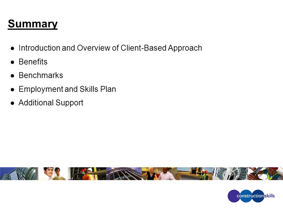 Summary ●Introduction and Overview of Client-Based Approach ●Benefits ●Benchmarks ●Employment and Skills Plan ●Additional Support
