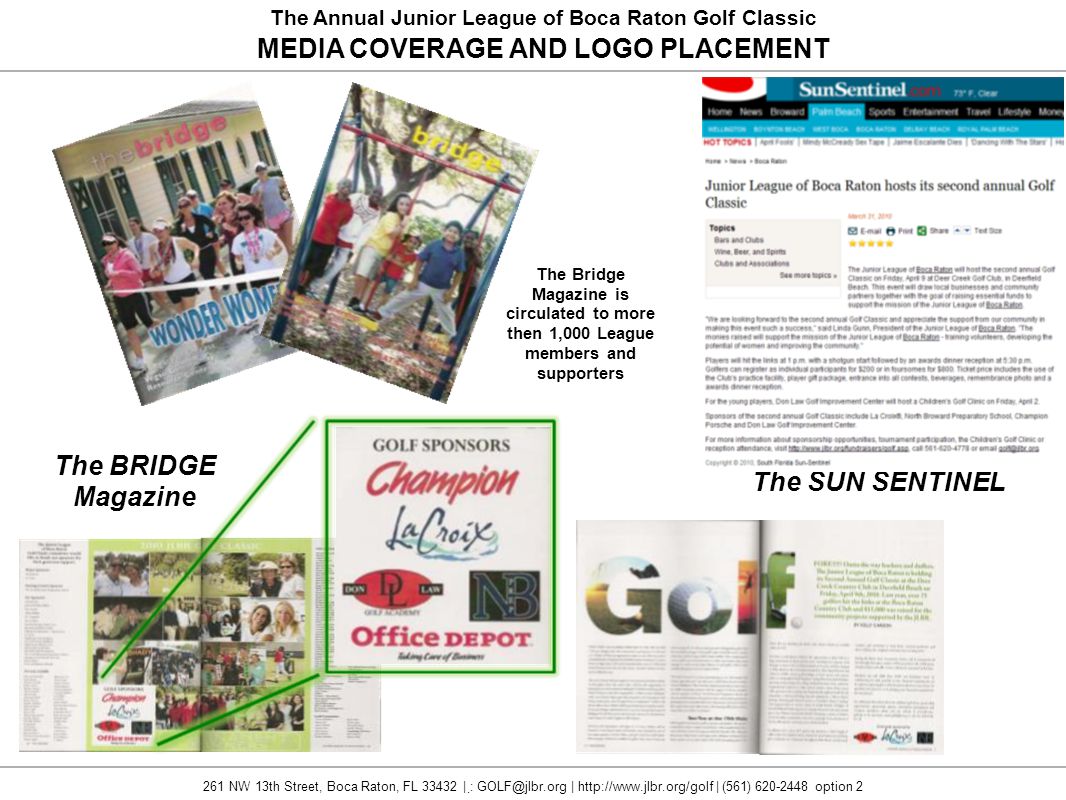 MEDIA COVERAGE AND LOGO PLACEMENT The BRIDGE Magazine The SUN SENTINEL The Bridge Magazine is circulated to more then 1,000 League members and supporters 261 NW 13th Street, Boca Raton, FL | : |   | (561) option 2