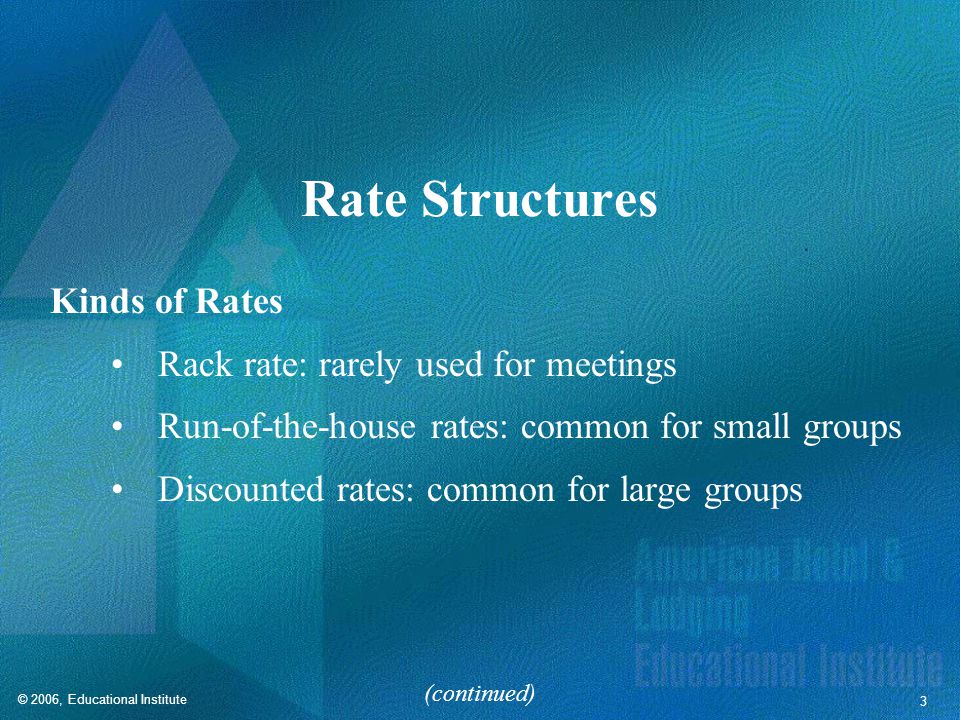 © 2006, Educational Institute 3 Rate Structures Kinds of Rates Rack rate: rarely used for meetings Run-of-the-house rates: common for small groups Discounted rates: common for large groups (continued)