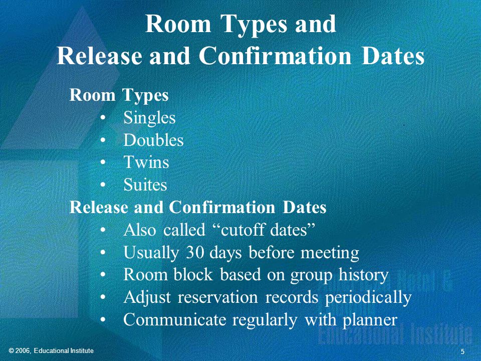 © 2006, Educational Institute 5 Room Types and Release and Confirmation Dates Room Types Singles Doubles Twins Suites Release and Confirmation Dates Also called cutoff dates Usually 30 days before meeting Room block based on group history Adjust reservation records periodically Communicate regularly with planner