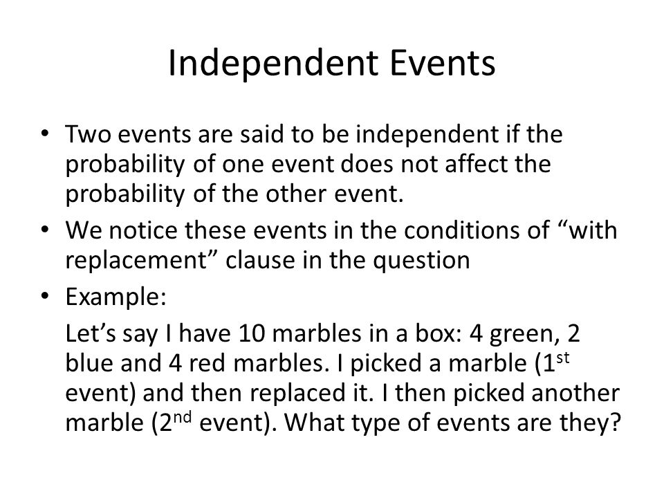 Independent Events Two events are said to be independent if the probability of one event does not affect the probability of the other event.