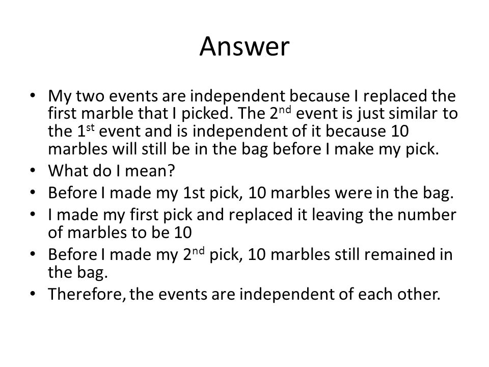 Answer My two events are independent because I replaced the first marble that I picked.