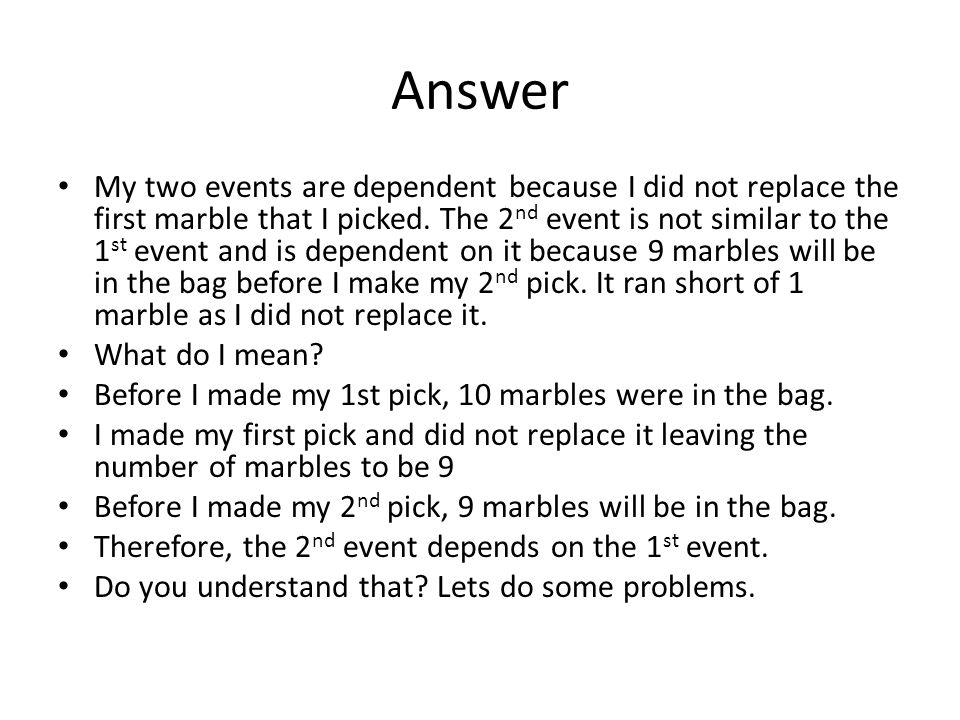 Answer My two events are dependent because I did not replace the first marble that I picked.
