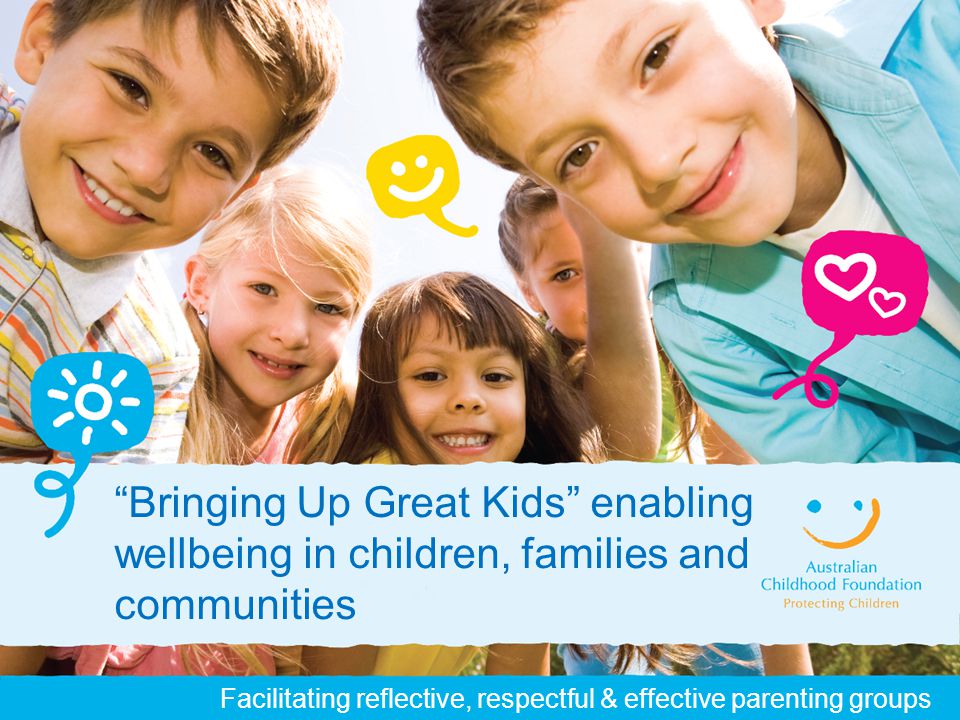 Facilitating reflective, respectful & effective parenting groups Bringing Up Great Kids enabling wellbeing in children, families and communities