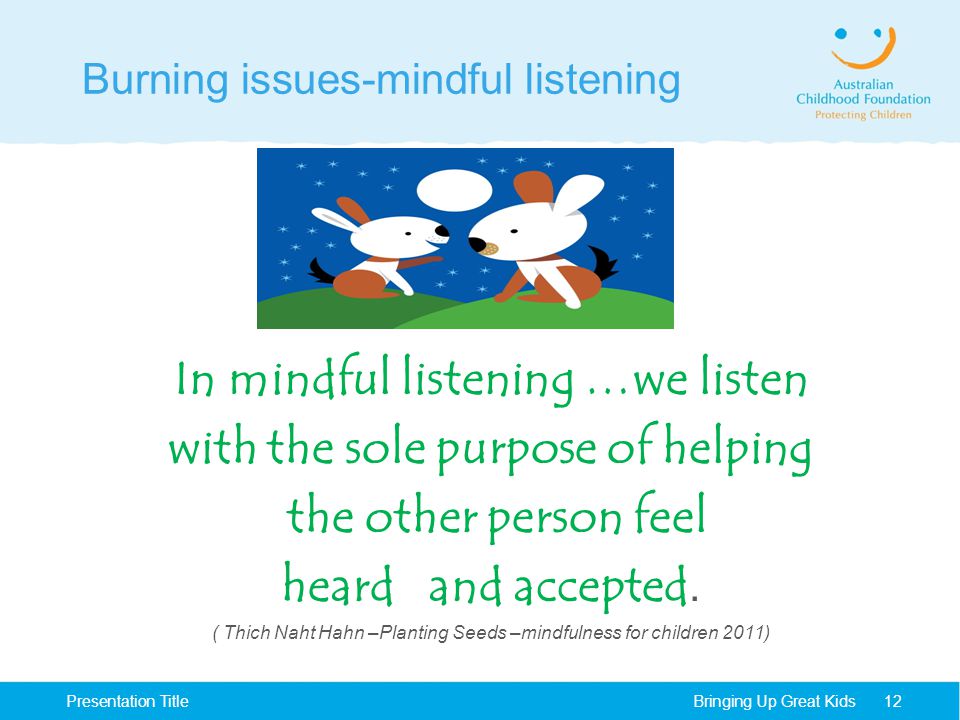 Burning issues-mindful listening Bringing Up Great KidsPresentation Title12 In mindful listening …we listen with the sole purpose of helping the other person feel heard and accepted.